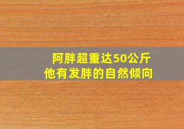 阿胖超重达50公斤 他有发胖的自然倾向